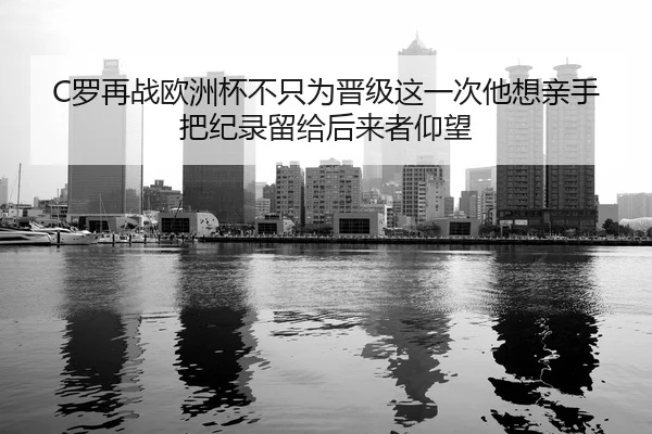 C罗再战欧洲杯不只为晋级这一次他想亲手把纪录留给后来者仰望