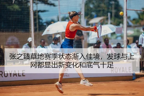 张之臻草地赛季状态渐入佳境，发球与上网都显出新变化和底气十足